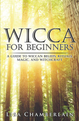 Wicca for Beginners: A Guide to Wiccan Beliefs Rituals Magic and