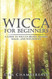 Wicca for Beginners: A Guide to Wiccan Beliefs Rituals Magic and