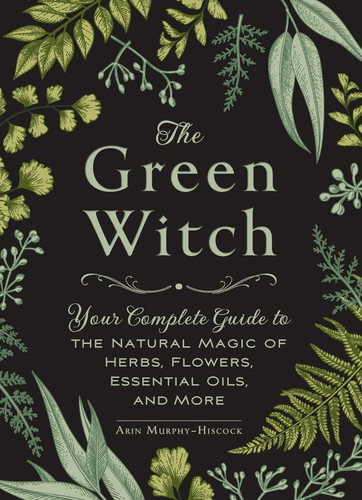 The Green Witch: Your Complete Guide to the Natural Magic of Herbs