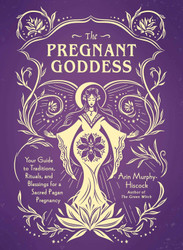 The Pregnant Goddess: Your Guide to Traditions Rituals and Blessings