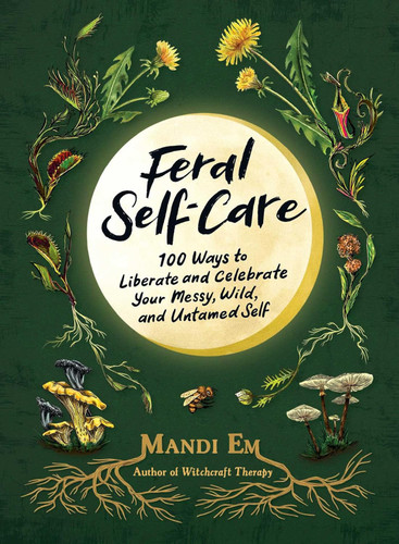 Feral Self-Care: 100 Ways to Liberate and Celebrate Your Messy Wild