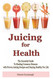 Juicing for Health: The Essential Guide To Healing Common Diseases