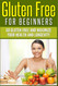 Gluten Free For Beginners: Go Gluten Free and Maximize Your Health