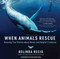 When Animals Rescue: Amazing True Stories about Heroic and Helpful