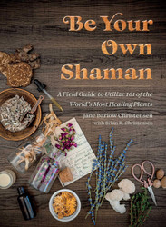 Be Your Own Shaman: A Field Guide to Utilize 101 of the World's Most