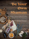 Be Your Own Shaman: A Field Guide to Utilize 101 of the World's Most