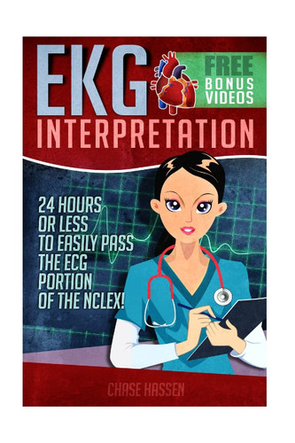 Ekg Interpretation: 24 Hours Or Less to Easily Pass the Ecg Portion