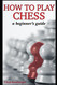 How To Play Chess: A Beginner's Guide to Learning the Chess Game