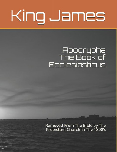 Apocrypha The Book of Ecclesiasticus: Removed From The Bible by The
