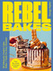 Rebel Bakes: 80+ Deliciously Creative Cakes Bakes and Treats For