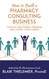 How to Build a Pharmacy Consulting Business: Your Rx for Finding