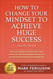 How to Change Your Mindset to Achieve Huge Success
