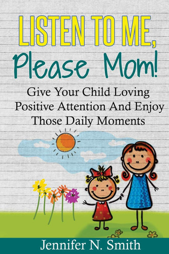 Positive Parenting: Listen To Me Please Mom! Give Your Child Loving