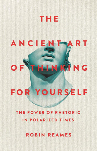 The Ancient Art of Thinking For Yourself: The Power of Rhetoric in