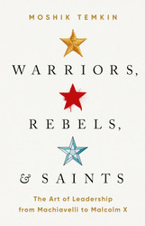 Warriors Rebels and Saints: The Art of Leadership from Machiavelli to