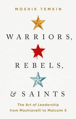 Warriors Rebels and Saints: The Art of Leadership from Machiavelli to