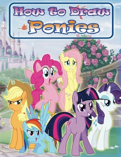 How to Draw Ponies: How to Draw My Little Pony Characters Step by Step