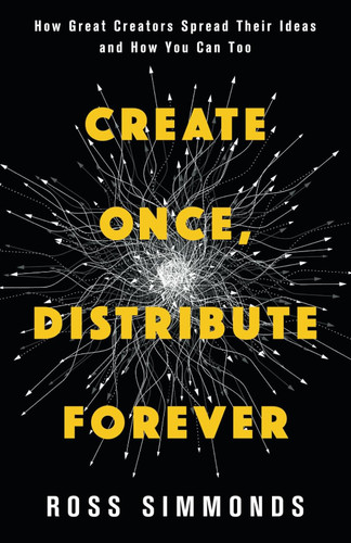 Create Once Distribute Forever: How Great Creators Spread Their Ideas