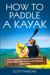How to Paddle a Kayak: The 90 Minute Guide to Master Kayaking and