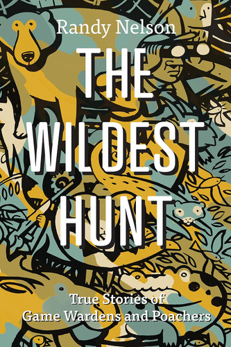 The Wildest Hunt: True Stories of Game Wardens and Poachers