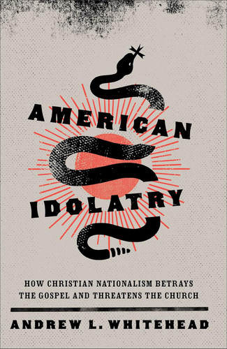 American Idolatry: How Christian Nationalism Betrays the Gospel and