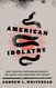 American Idolatry: How Christian Nationalism Betrays the Gospel and