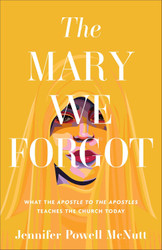 The Mary We Forgot: What the Apostle to the Apostles Teaches the