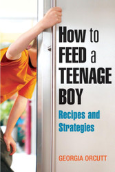 How to Feed a Teenage Boy: Recipes and Strategies [A Cookbook]