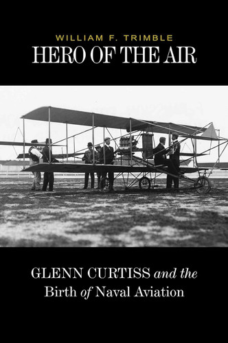 Hero of the Air: Glenn Curtiss and the Birth of Naval Aviation