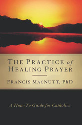 The Practice of Healing Prayer: A How-to Guide for Catholics
