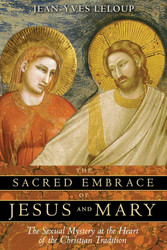 The Sacred Embrace of Jesus and Mary: The Sexual Mystery at the Heart