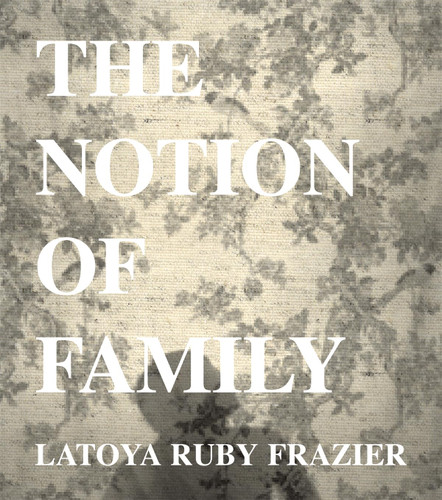 LaToya Ruby Frazier: The Notion of Family