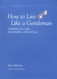 How to Live Like a Gentleman: Lessons In Life Manners And Style