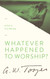 Whatever Happened to Worship?: A Call to True Worship