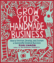 Grow Your Handmade Business: How to Envision Develop and Sustain a