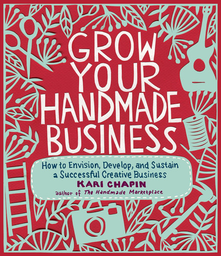 Grow Your Handmade Business: How to Envision Develop and Sustain a