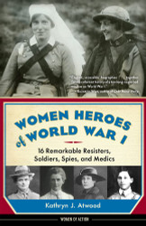 Women Heroes of World War I: 16 Remarkable Resisters Soldiers Spies