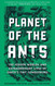 Planet of the Ants: The Hidden Worlds and Extraordinary Lives of