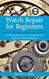 Watch Repair for Beginners: An Illustrated How-To Guide for the