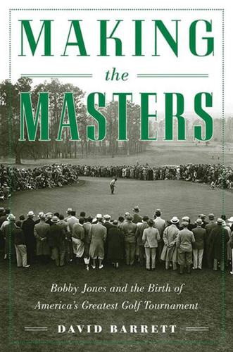 Making the Masters: Bobby Jones and the Birth of America's Greatest
