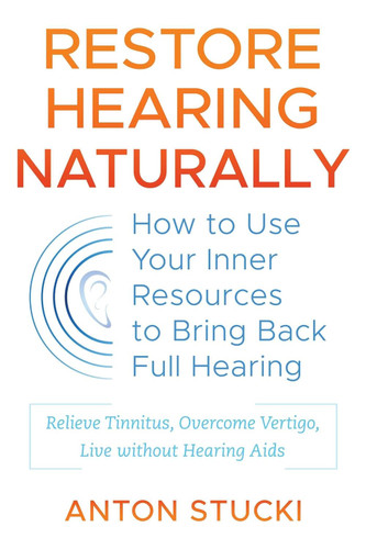 Restore Hearing Naturally: How to Use Your Inner Resources to Bring