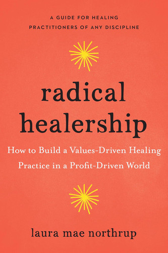 Radical Healership: How to Build a Values-Driven Healing Practice in