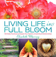 Living Life in Full Bloom: 120 Daily Practices to Deepen Your Passion