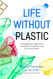 Life Without Plastic: The Practical Step-by-Step Guide to Avoiding