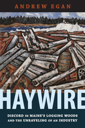 Haywire: Discord in Maine's Logging Woods and the Unraveling of an