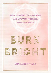 Burn Bright: Heal Yourself from Burnout and Live with Presence