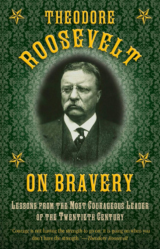 Theodore Roosevelt on Bravery: Lessons from the Most Courageous