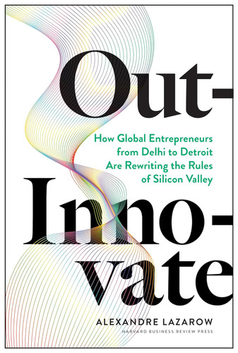 Out-Innovate: How Global Entrepreneurs from Delhi to Detroit Are