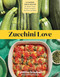 Zucchini Love: 43 Garden-Fresh Recipes for Salads Soups Breads