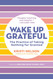 Wake Up Grateful: The Practice of Taking Nothing for Granted